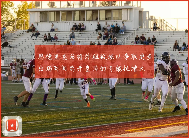 恩德里克或将外租锻炼以争取更多出场时间离开皇马的可能性增大
